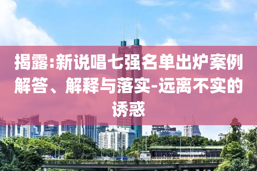 揭露:新說(shuō)唱七強(qiáng)名單出爐案例解答、解釋與落實(shí)-遠(yuǎn)離不實(shí)的誘惑
