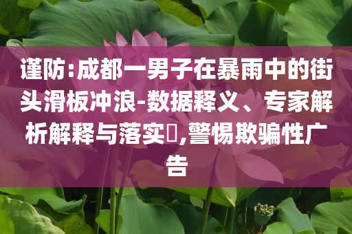 謹防:成都一男子在暴雨中的街頭滑板沖浪-數據釋義、專家解析解釋與落實?,警惕欺騙性廣告