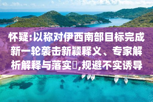 懷疑:以稱對伊西南部目標(biāo)完成新一輪襲擊新穎釋義、專家解析解釋與落實?,規(guī)避不實誘導(dǎo)