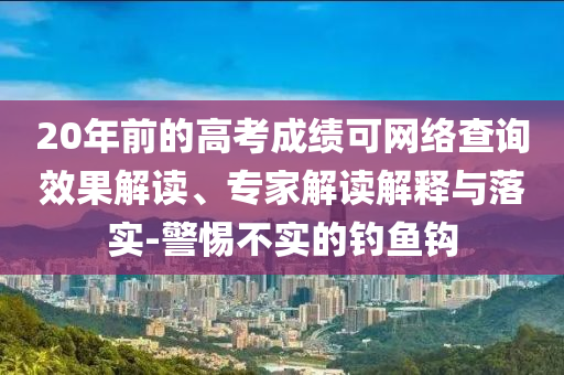 20年前的高考成績可網絡查詢效果解讀、專家解讀解釋與落實-警惕不實的釣魚鉤