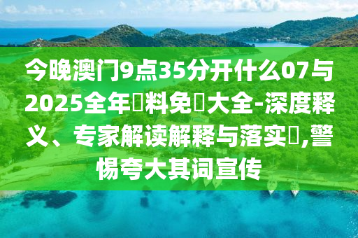 今晚澳門9點35分開什么07與2025全年資料免費大全-深度釋義、專家解讀解釋與落實?,警惕夸大其詞宣傳