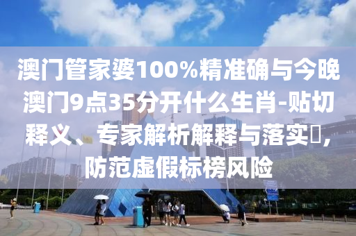 澳門管家婆100%精準(zhǔn)確與今晚澳門9點35分開什么生肖-貼切釋義、專家解析解釋與落實?,防范虛假標(biāo)榜風(fēng)險