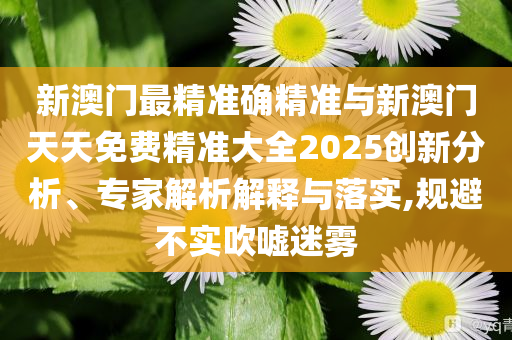 新澳門最精準(zhǔn)確精準(zhǔn)與新澳門天天免費精準(zhǔn)大全2025創(chuàng)新分析、專家解析解釋與落實,規(guī)避不實吹噓迷霧