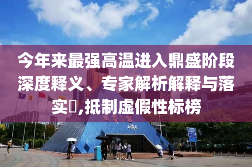 今年來最強高溫進(jìn)入鼎盛階段深度釋義、專家解析解釋與落實?,抵制虛假性標(biāo)榜