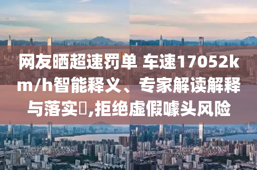 網(wǎng)友曬超速罰單 車速17052km/h智能釋義、專家解讀解釋與落實?,拒絕虛假噱頭風(fēng)險