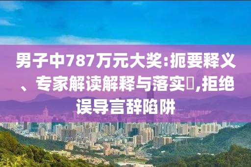 男子中787萬元大獎(jiǎng):扼要釋義、專家解讀解釋與落實(shí)?,拒絕誤導(dǎo)言辭陷阱