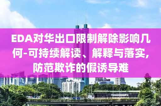 EDA對華出口限制解除影響幾何-可持續(xù)解讀、解釋與落實,防范欺詐的假誘導難