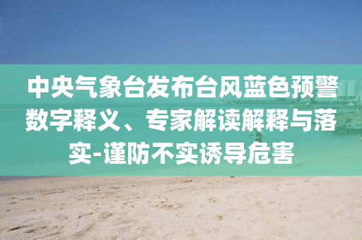 中央氣象臺發(fā)布臺風藍色預警數(shù)字釋義、專家解讀解釋與落實-謹防不實誘導危害