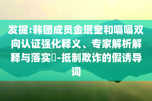 發(fā)掘:韓團成員金珉奎和嗝嗝雙向認證強化釋義、專家解析解釋與落實?-抵制欺詐的假誘導(dǎo)詞