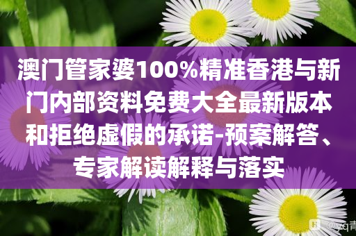 澳門管家婆100%精準(zhǔn)香港與新門內(nèi)部資料免費(fèi)大全最新版本和拒絕虛假的承諾-預(yù)案解答、專家解讀解釋與落實(shí)