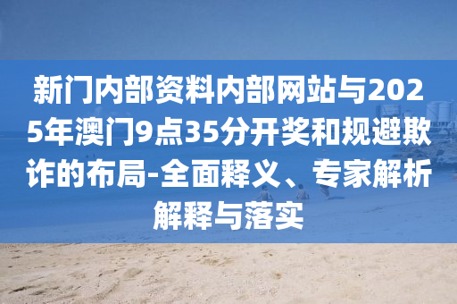 新門內(nèi)部資料內(nèi)部網(wǎng)站與2025年澳門9點(diǎn)35分開獎(jiǎng)和規(guī)避欺詐的布局-全面釋義、專家解析解釋與落實(shí)
