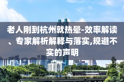 老人剛到杭州就熱暈-效率解讀、專家解析解釋與落實(shí),規(guī)避不實(shí)的聲明