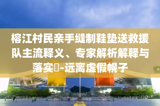 榕江村民親手縫制鞋墊送救援隊主流釋義、專家解析解釋與落實?-遠離虛假幌子