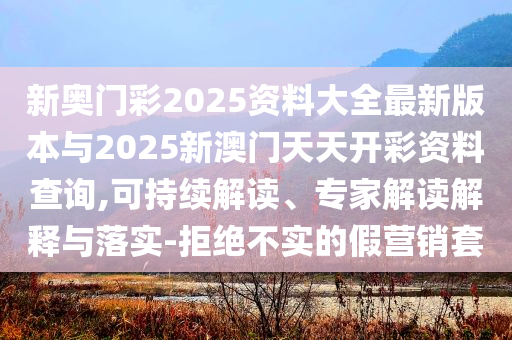 新奧門彩2025資料大全最新版本與2025新澳門天天開彩資料查詢,可持續(xù)解讀、專家解讀解釋與落實-拒絕不實的假營銷套