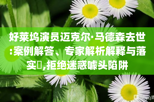 好萊塢演員邁克爾·馬德森去世:案例解答、專家解析解釋與落實(shí)?,拒絕迷惑噱頭陷阱
