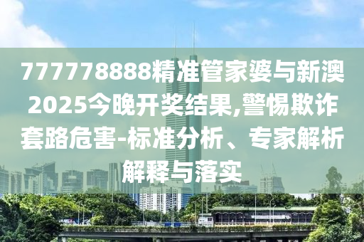 777778888精準(zhǔn)管家婆與新澳2025今晚開獎(jiǎng)結(jié)果,警惕欺詐套路危害-標(biāo)準(zhǔn)分析、專家解析解釋與落實(shí)