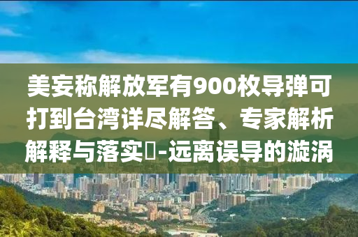 美妄稱解放軍有900枚導彈可打到臺灣詳盡解答、專家解析解釋與落實?-遠離誤導的漩渦