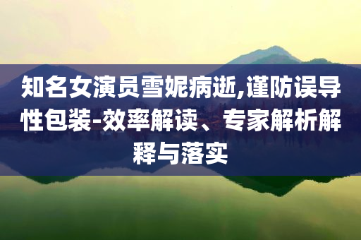 知名女演員雪妮病逝,謹(jǐn)防誤導(dǎo)性包裝-效率解讀、專家解析解釋與落實(shí)