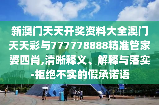 新澳門天天開獎(jiǎng)資料大全澳門天天彩與777778888精準(zhǔn)管家婆四肖,清晰釋義、解釋與落實(shí)-拒絕不實(shí)的假承諾語