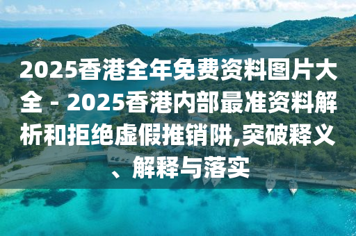 2025香港全年免費資料圖片大全 - 2025香港內(nèi)部最準資料解析和拒絕虛假推銷阱,突破釋義、解釋與落實