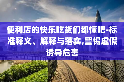 便利店的快樂(lè)吃貨們都懂吧-標(biāo)準(zhǔn)釋義、解釋與落實(shí),警惕虛假誘導(dǎo)危害
