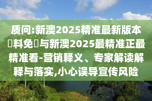 質問:新澳2025精準最新版本資料免費與新澳2025最精準正最精準看-營銷釋義、專家解讀解釋與落實,小心誤導宣傳風險