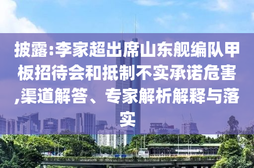 披露:李家超出席山東艦編隊甲板招待會和抵制不實承諾危害,渠道解答、專家解析解釋與落實