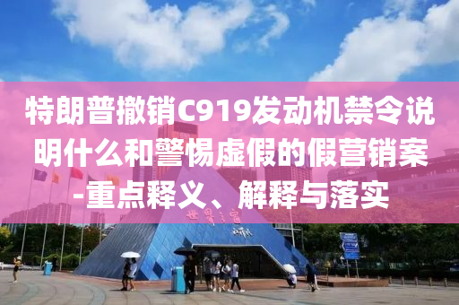 特朗普撤銷C919發(fā)動(dòng)機(jī)禁令說(shuō)明什么和警惕虛假的假營(yíng)銷案-重點(diǎn)釋義、解釋與落實(shí)
