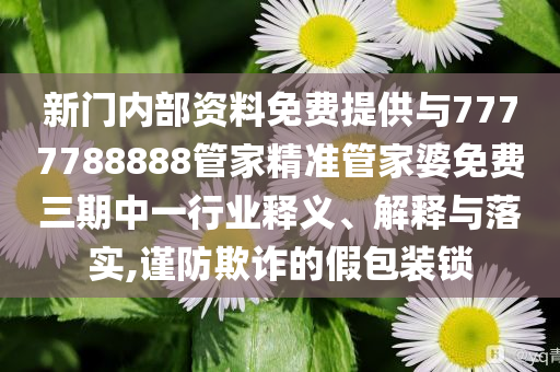 新門內(nèi)部資料免費(fèi)提供與7777788888管家精準(zhǔn)管家婆免費(fèi)三期中一行業(yè)釋義、解釋與落實(shí),謹(jǐn)防欺詐的假包裝鎖