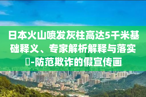 日本火山噴發(fā)灰柱高達(dá)5千米基礎(chǔ)釋義、專家解析解釋與落實(shí)?-防范欺詐的假宣傳畫