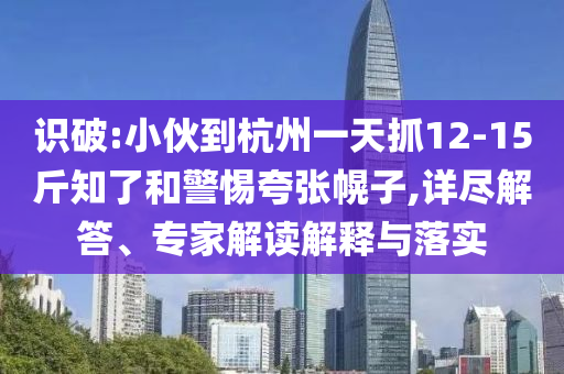 識破:小伙到杭州一天抓12-15斤知了和警惕夸張幌子,詳盡解答、專家解讀解釋與落實