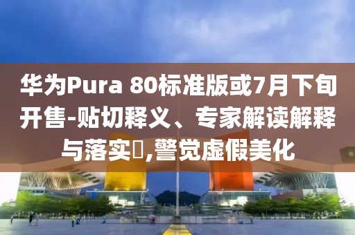 華為Pura 80標(biāo)準(zhǔn)版或7月下旬開(kāi)售-貼切釋義、專(zhuān)家解讀解釋與落實(shí)?,警覺(jué)虛假美化