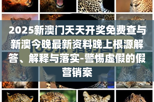 2025新澳門天天開獎免費查與新澳今晚最新資料晚上根源解答、解釋與落實-警惕虛假的假營銷案