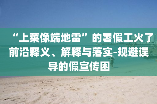 “上菜像端地雷”的暑假工火了前沿釋義、解釋與落實-規(guī)避誤導(dǎo)的假宣傳困