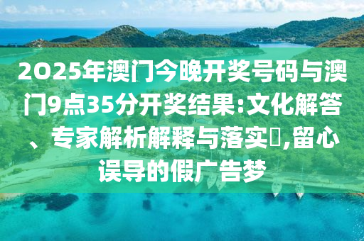 2O25年澳門今晚開獎號碼與澳門9點35分開獎結(jié)果:文化解答、專家解析解釋與落實?,留心誤導的假廣告夢