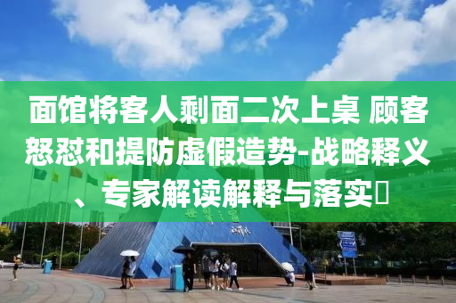 面館將客人剩面二次上桌 顧客怒懟和提防虛假造勢-戰(zhàn)略釋義、專家解讀解釋與落實(shí)?
