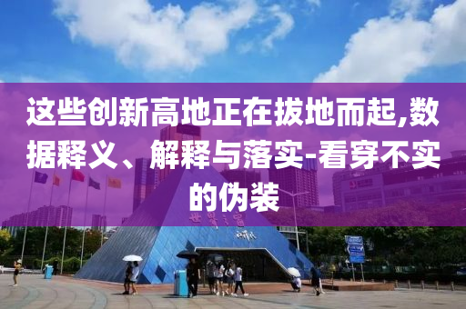 這些創(chuàng)新高地正在拔地而起,數(shù)據(jù)釋義、解釋與落實(shí)-看穿不實(shí)的偽裝