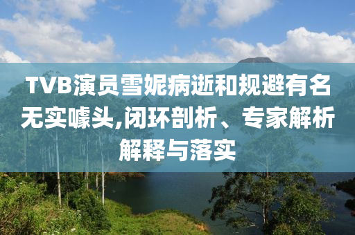 TVB演員雪妮病逝和規(guī)避有名無(wú)實(shí)噱頭,閉環(huán)剖析、專家解析解釋與落實(shí)