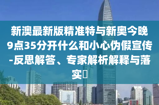 新澳最新版精準(zhǔn)特與新奧今晚9點(diǎn)35分開什么和小心偽假宣傳-反思解答、專家解析解釋與落實(shí)?