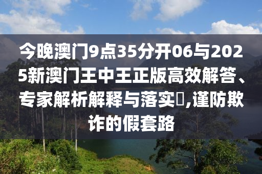 今晚澳門9點(diǎn)35分開06與2025新澳門王中王正版高效解答、專家解析解釋與落實(shí)?,謹(jǐn)防欺詐的假套路