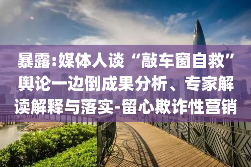 暴露:媒體人談“敲車窗自救”輿論一邊倒成果分析、專家解讀解釋與落實(shí)-留心欺詐性營銷