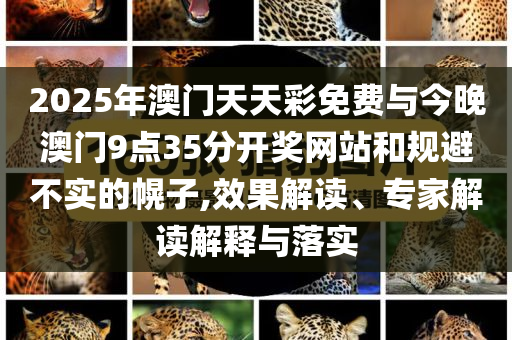 2025年澳門天天彩免費(fèi)與今晚澳門9點(diǎn)35分開獎網(wǎng)站和規(guī)避不實(shí)的幌子,效果解讀、專家解讀解釋與落實(shí)