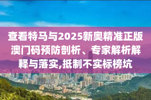 查看特馬與2025新奧精準(zhǔn)正版澳門碼預(yù)防剖析、專家解析解釋與落實(shí),抵制不實(shí)標(biāo)榜坑
