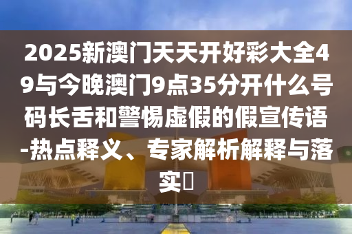 2025新澳門天天開好彩大全49與今晚澳門9點(diǎn)35分開什么號(hào)碼長舌和警惕虛假的假宣傳語-熱點(diǎn)釋義、專家解析解釋與落實(shí)?