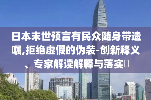 日本末世預言有民眾隨身帶遺囑,拒絕虛假的偽裝-創(chuàng)新釋義、專家解讀解釋與落實?