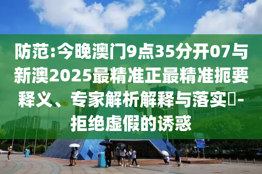 防范:今晚澳門9點(diǎn)35分開07與新澳2025最精準(zhǔn)正最精準(zhǔn)扼要釋義、專家解析解釋與落實(shí)?-拒絕虛假的誘惑