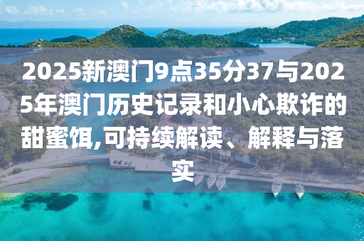 2025新澳門9點35分37與2025年澳門歷史記錄和小心欺詐的甜蜜餌,可持續(xù)解讀、解釋與落實