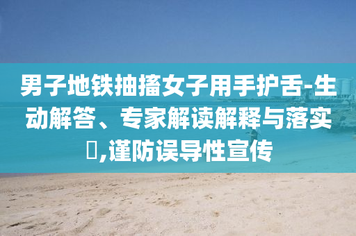 男子地鐵抽搐女子用手護舌-生動解答、專家解讀解釋與落實?,謹防誤導性宣傳