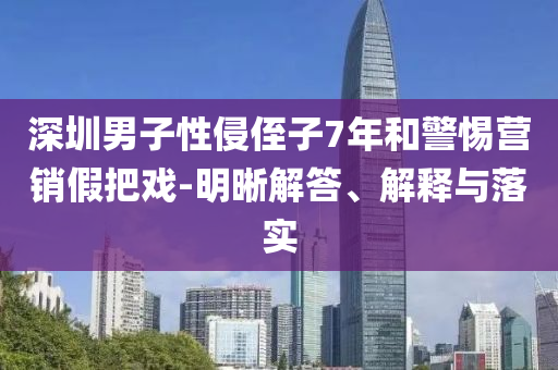 深圳男子性侵侄子7年和警惕營(yíng)銷假把戲-明晰解答、解釋與落實(shí)
