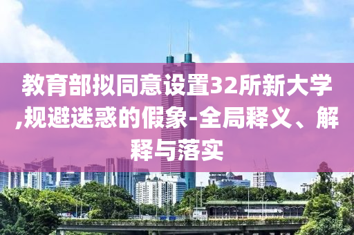 教育部擬同意設(shè)置32所新大學(xué),規(guī)避迷惑的假象-全局釋義、解釋與落實(shí)